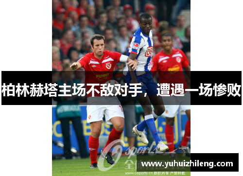 柏林赫塔主场不敌对手，遭遇一场惨败