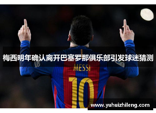 梅西明年确认离开巴塞罗那俱乐部引发球迷猜测