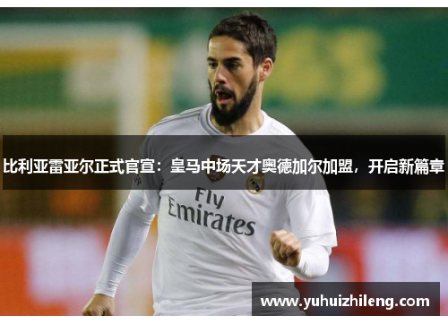 比利亚雷亚尔正式官宣：皇马中场天才奥德加尔加盟，开启新篇章