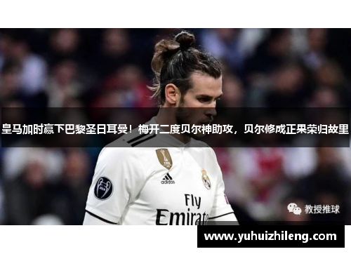 皇马加时赢下巴黎圣日耳曼！梅开二度贝尔神助攻，贝尔修成正果荣归故里